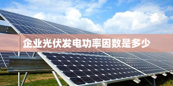 企业光伏发电功率因数是多少 企业光伏发电功率因数是多少